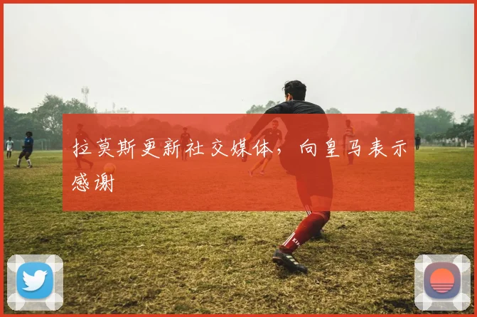 拉莫斯更新社交媒体，向皇马表示感谢