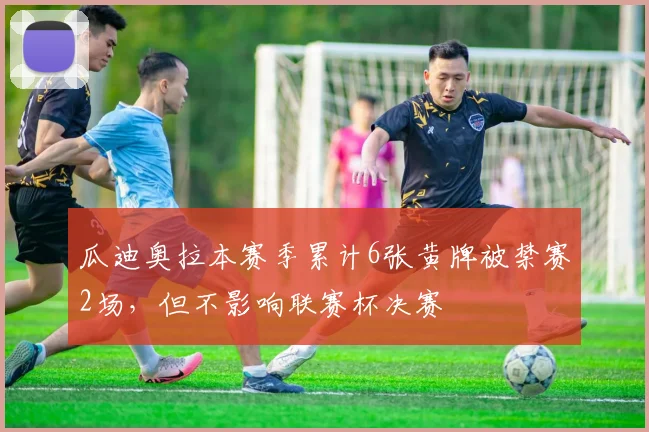 瓜迪奥拉本赛季累计6张黄牌被禁赛2场，但不影响联赛杯决赛