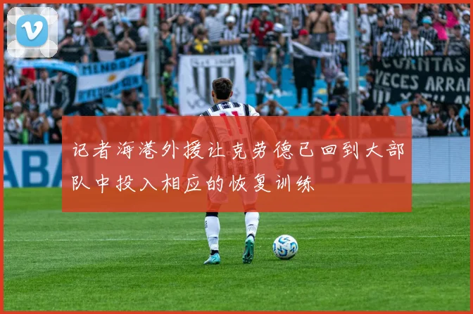 记者海港外援让克劳德已回到大部队中投入相应的恢复训练