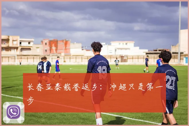 长春亚泰载誉返乡：冲超只是第一步