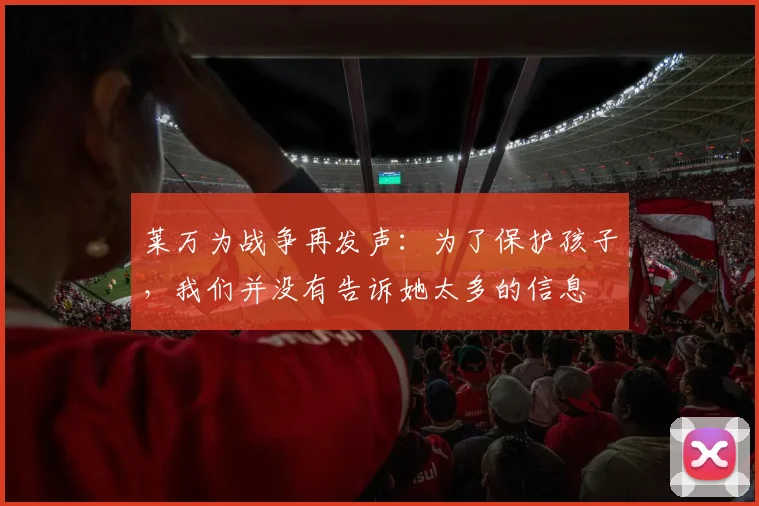 莱万为战争再发声：为了保护孩子，我们并没有告诉她太多的信息