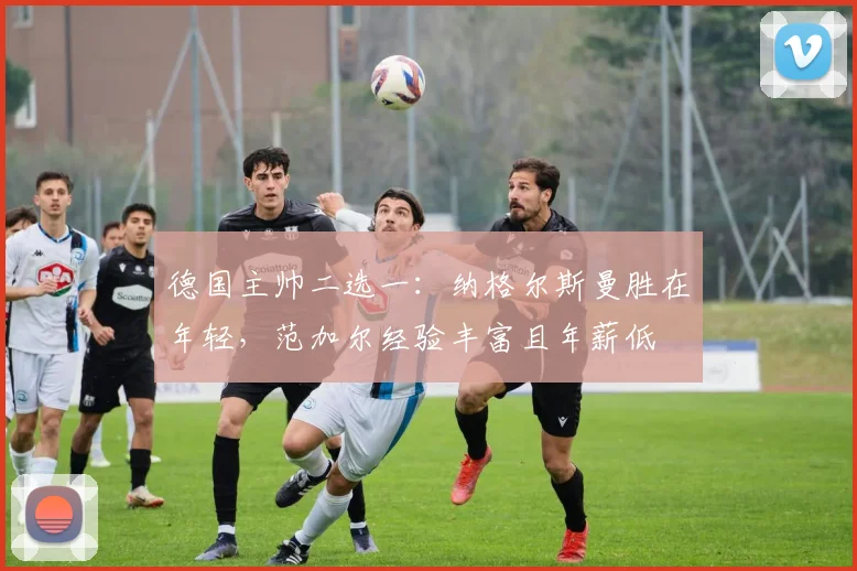 德国主帅二选一：纳格尔斯曼胜在年轻，范加尔经验丰富且年薪低