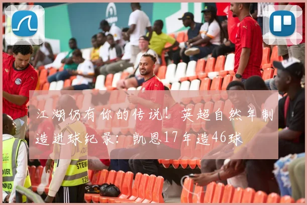 江湖仍有你的传说！英超自然年制造进球纪录：凯恩17年造46球