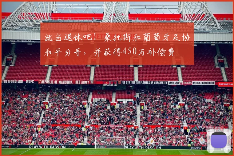 就当退休吧！桑托斯和葡萄牙足协和平分手，并获得450万补偿费