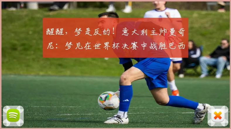 醒醒，梦是反的！意大利主帅曼奇尼：梦见在世界杯决赛中战胜巴西