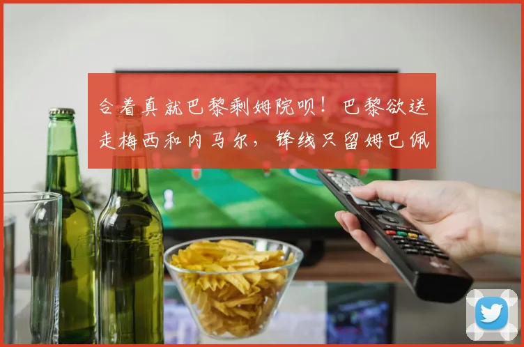 合着真就巴黎剩姆院呗！巴黎欲送走梅西和内马尔，锋线只留姆巴佩