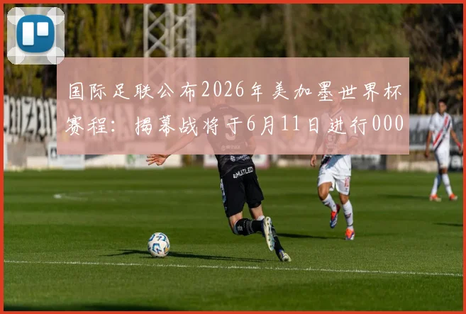 国际足联公布2026年美加墨世界杯赛程：揭幕战将于6月11日进行0000644