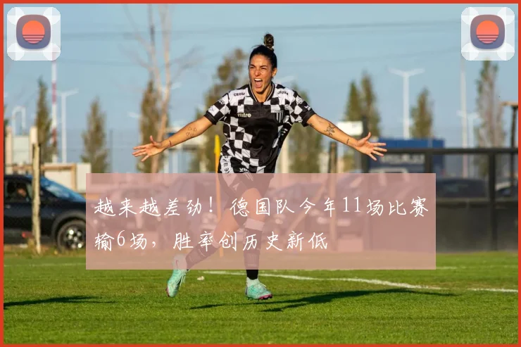 越来越差劲！德国队今年11场比赛输6场，胜率创历史新低