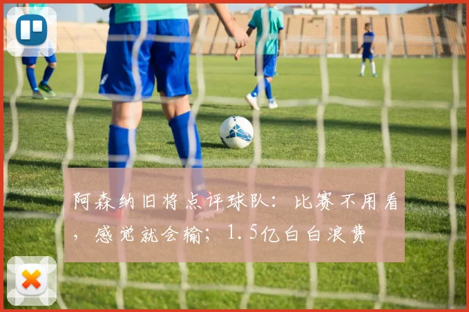 阿森纳旧将点评球队：比赛不用看，感觉就会输；1.5亿白白浪费