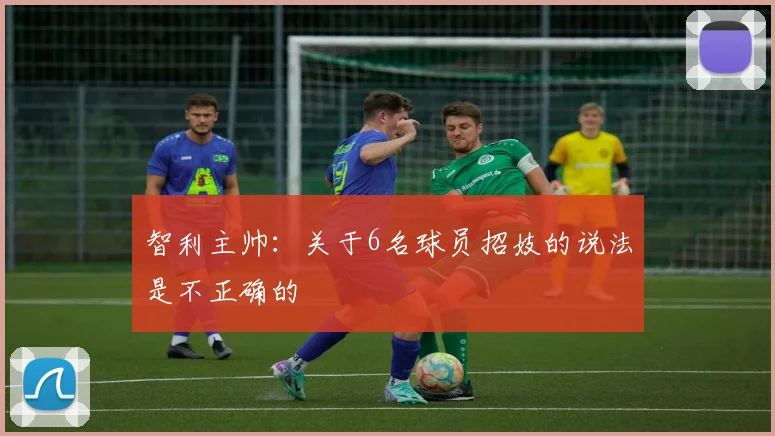 智利主帅：关于6名球员招妓的说法是不正确的