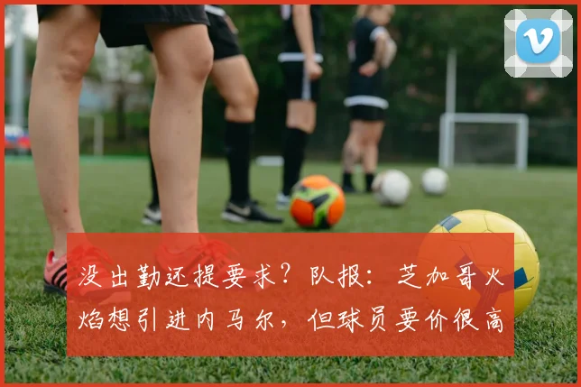 没出勤还提要求？队报：芝加哥火焰想引进内马尔，但球员要价很高
