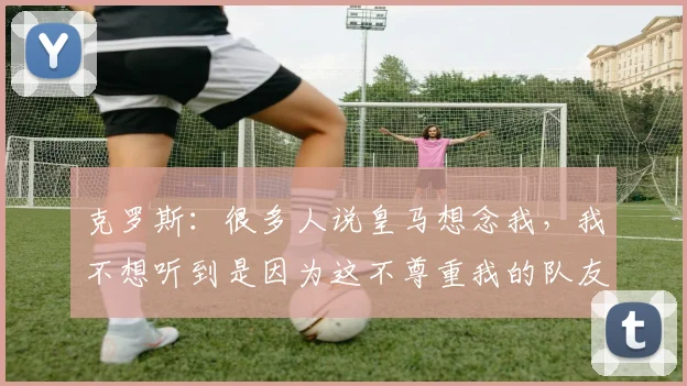 克罗斯：很多人说皇马想念我，我不想听到是因为这不尊重我的队友
