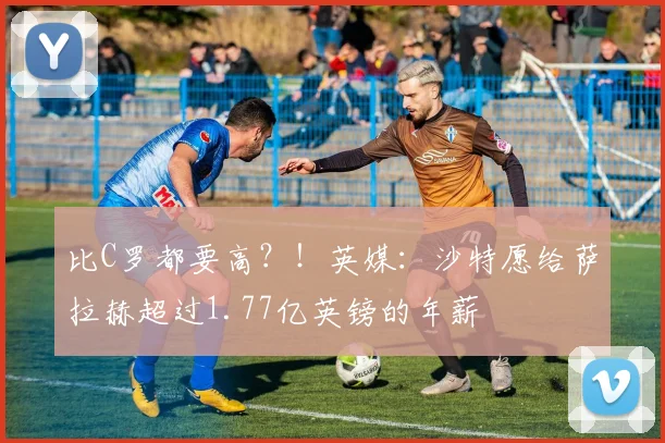 比C罗都要高？！英媒：沙特愿给萨拉赫超过1.77亿英镑的年薪