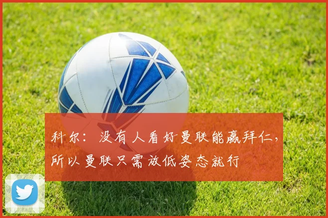 科尔：没有人看好曼联能赢拜仁，所以曼联只需放低姿态就行