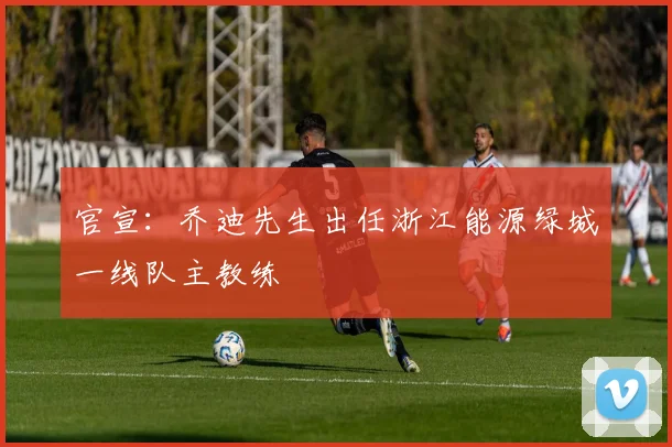 官宣：乔迪先生出任浙江能源绿城一线队主教练