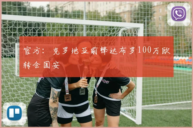 官方：克罗地亚前锋达布罗100万欧转会国安