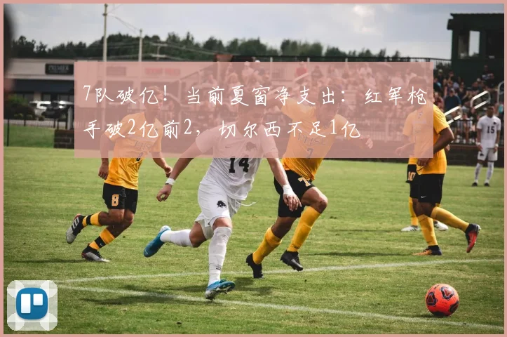 7队破亿！当前夏窗净支出：红军枪手破2亿前2，切尔西不足1亿