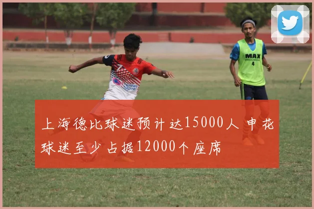 上海德比球迷预计达15000人 申花球迷至少占据12000个座席
