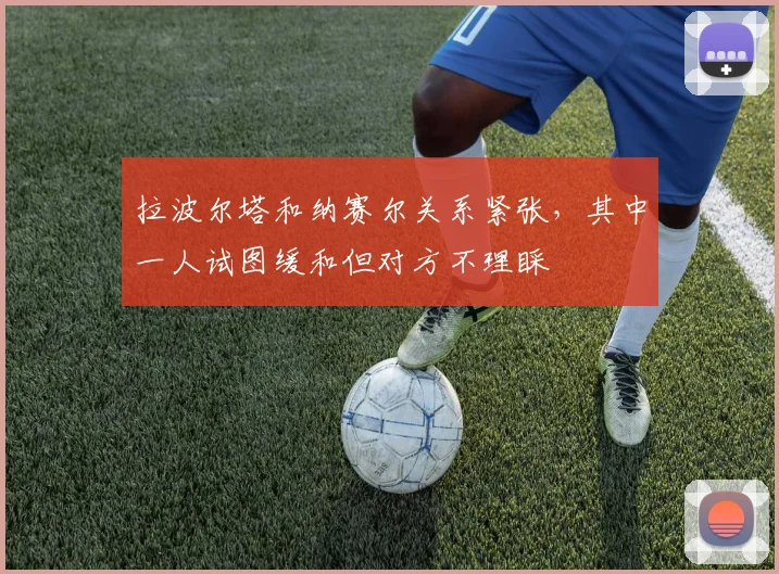 拉波尔塔和纳赛尔关系紧张，其中一人试图缓和但对方不理睬