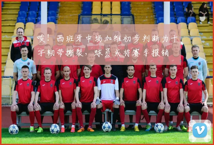唉！西班牙中场加维初步判断为十字韧带撕裂，球员或将赛季报销