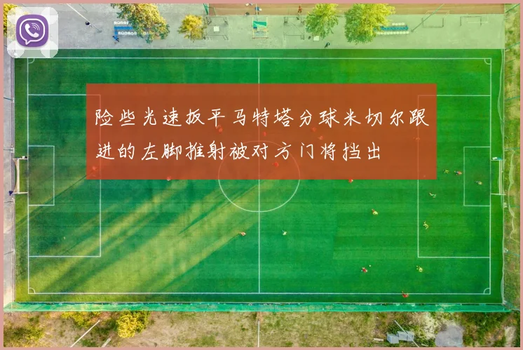 险些光速扳平马特塔分球米切尔跟进的左脚推射被对方门将挡出