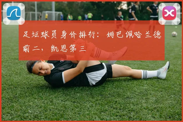 足坛球员身价排行：姆巴佩哈兰德前二，凯恩第三