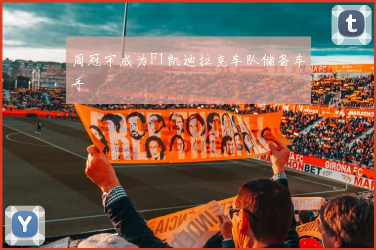 周冠宇成为F1凯迪拉克车队储备车手