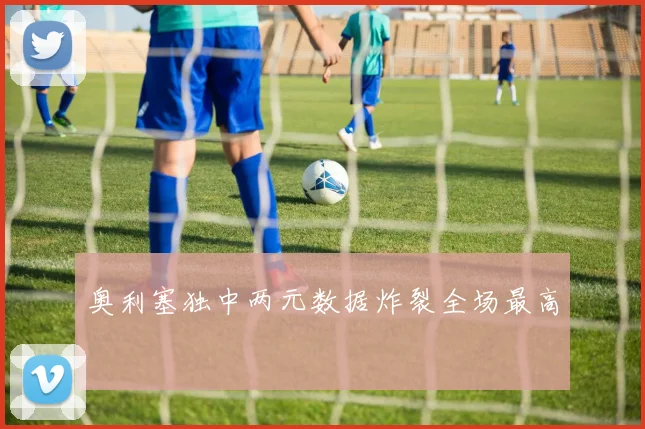 奥利塞独中两元数据炸裂全场最高
