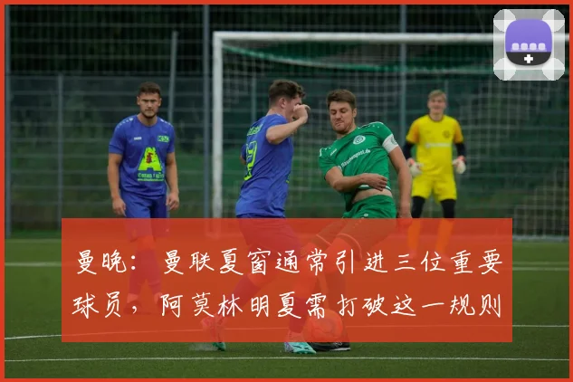 曼晚：曼联夏窗通常引进三位重要球员，阿莫林明夏需打破这一规则