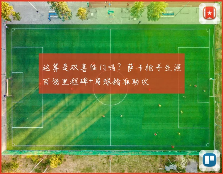 这算是双喜临门吗？萨卡枪手生涯百场里程碑+角球精准助攻