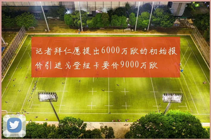 记者拜仁愿提出6000万欧的初始报价引进戈登纽卡要价9000万欧