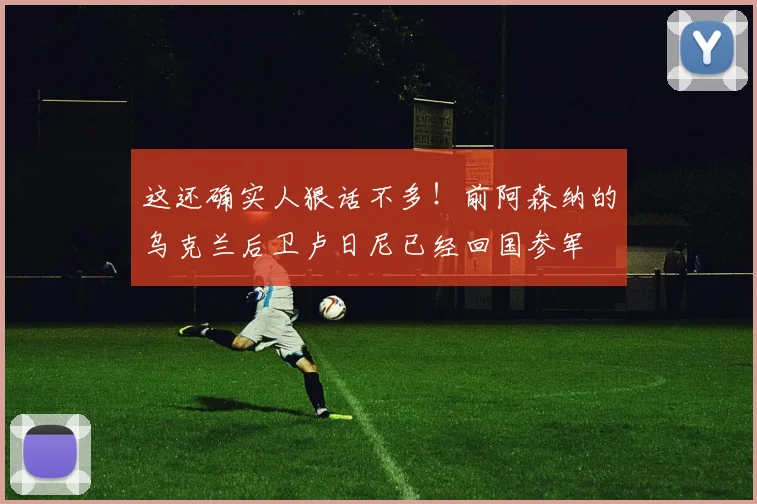 这还确实人狠话不多！前阿森纳的乌克兰后卫卢日尼已经回国参军