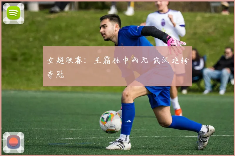 女超联赛：王霜独中两元 武汉逆转夺冠