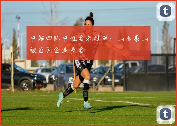中超四队中性名未过审，山东泰山被否因企业重名