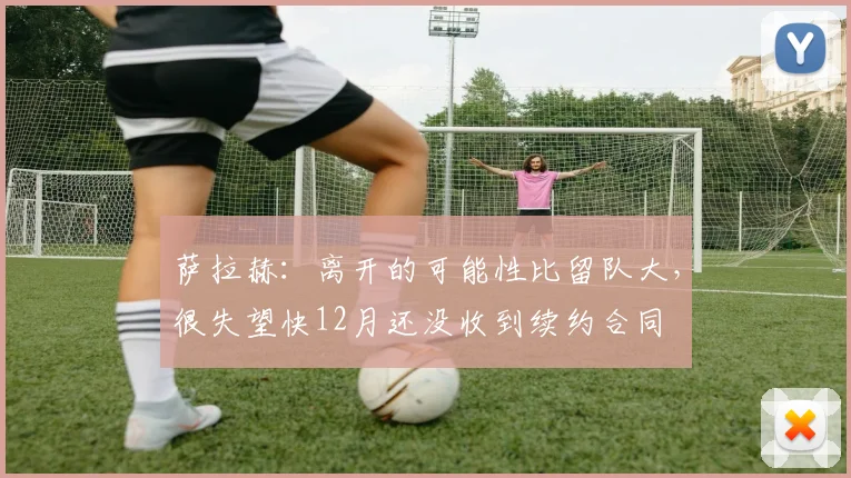 萨拉赫：离开的可能性比留队大，很失望快12月还没收到续约合同