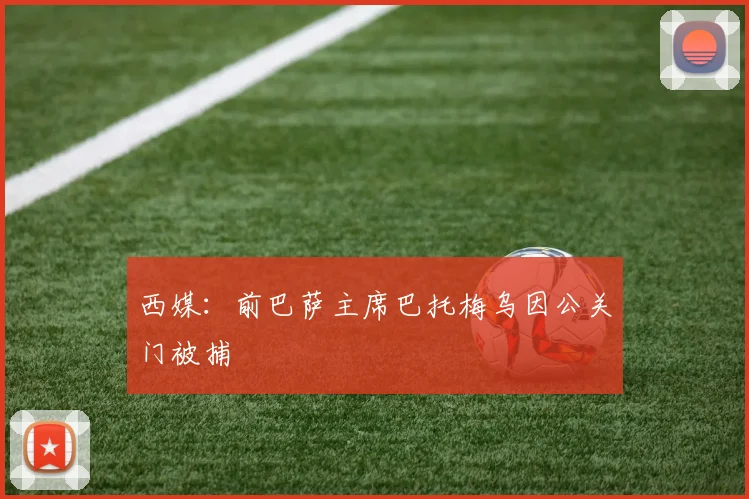 西媒：前巴萨主席巴托梅乌因公关门被捕