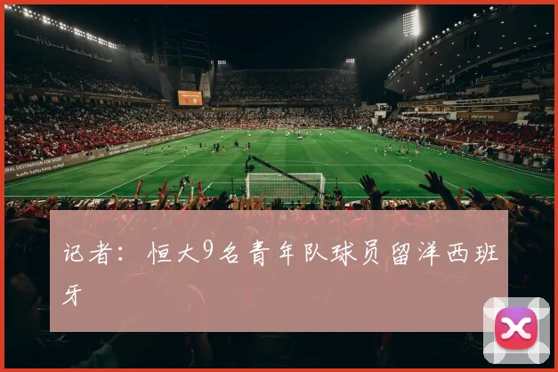 记者：恒大9名青年队球员留洋西班牙