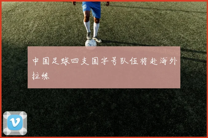 中国足球四支国字号队伍将赴海外拉练