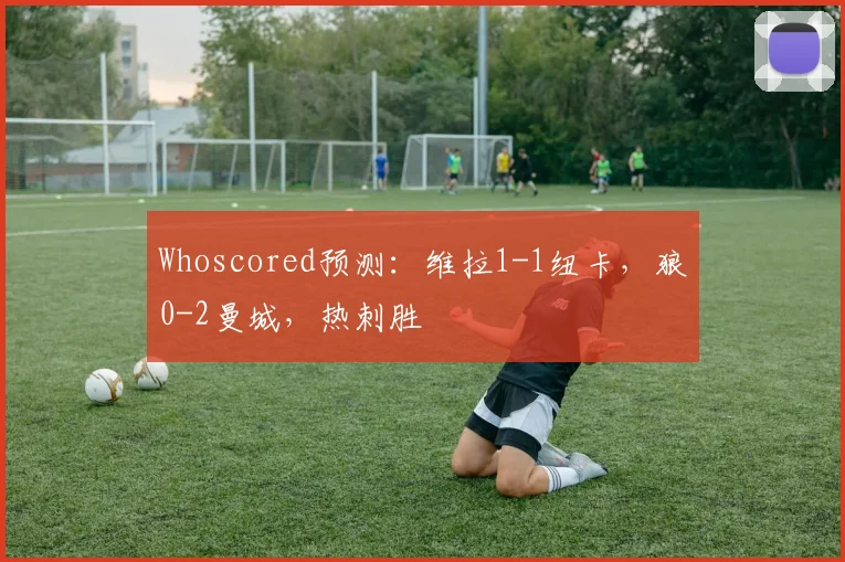 Whoscored预测：维拉1-1纽卡，狼0-2曼城，热刺胜