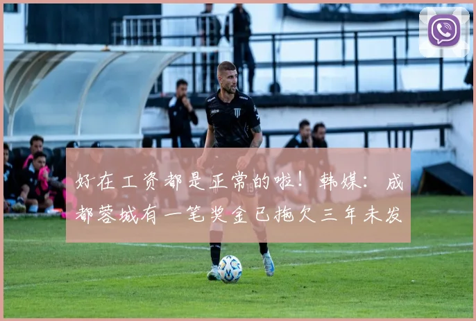 好在工资都是正常的啦！韩媒：成都蓉城有一笔奖金已拖欠三年未发