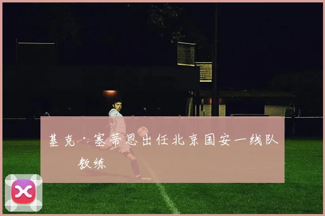 基克·塞蒂恩出任北京国安一线队主教练
