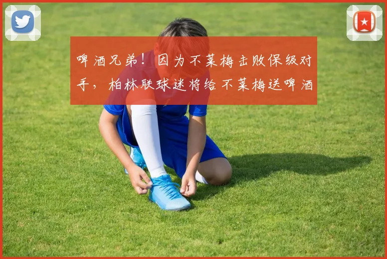 啤酒兄弟！因为不莱梅击败保级对手，柏林联球迷将给不莱梅送啤酒