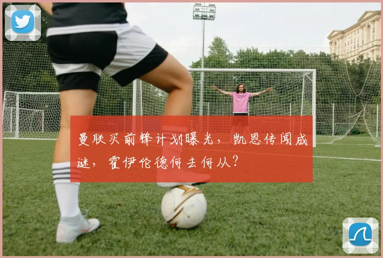 曼联买前锋计划曝光，凯恩传闻成谜，霍伊伦德何去何从？