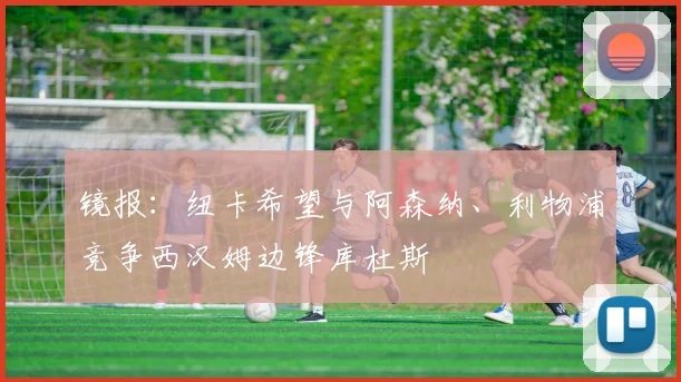 镜报：纽卡希望与阿森纳、利物浦竞争西汉姆边锋库杜斯