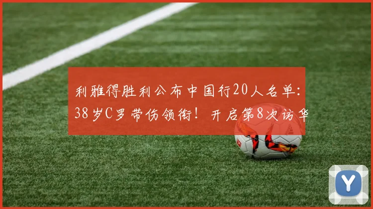 利雅得胜利公布中国行20人名单：38岁C罗带伤领衔！开启第8次访华
