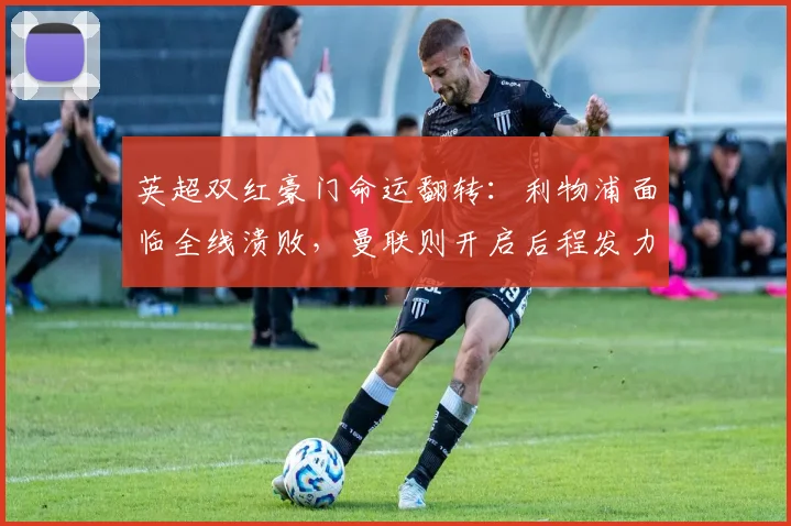 英超双红豪门命运翻转：利物浦面临全线溃败，曼联则开启后程发力
