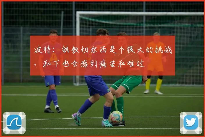 波特：执教切尔西是个很大的挑战，私下也会感到痛苦和难过