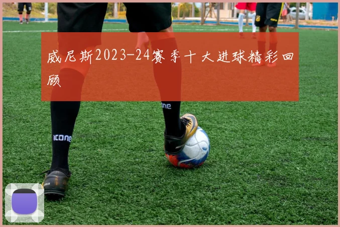 威尼斯2023-24赛季十大进球精彩回顾