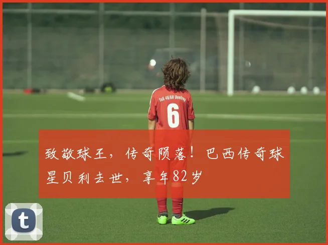 致敬球王，传奇陨落！巴西传奇球星贝利去世，享年82岁