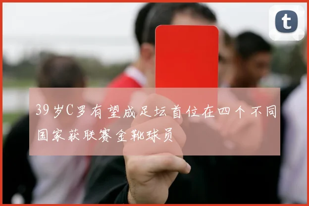 39岁C罗有望成足坛首位在四个不同国家获联赛金靴球员